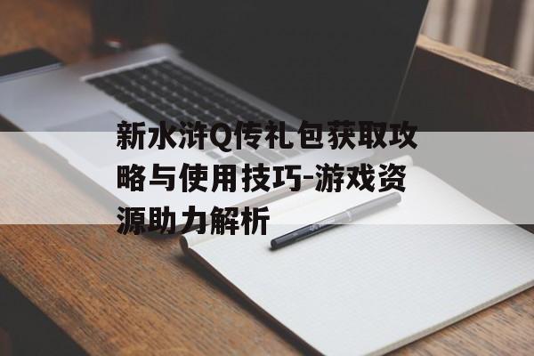新水浒Q传礼包获取攻略与使用技巧-游戏资源助力解析