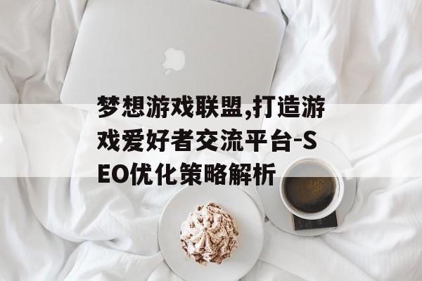 梦想游戏联盟,打造游戏爱好者交流平台-SEO优化策略解析