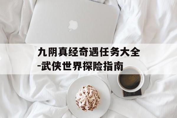 九阴真经奇遇任务大全-武侠世界探险指南