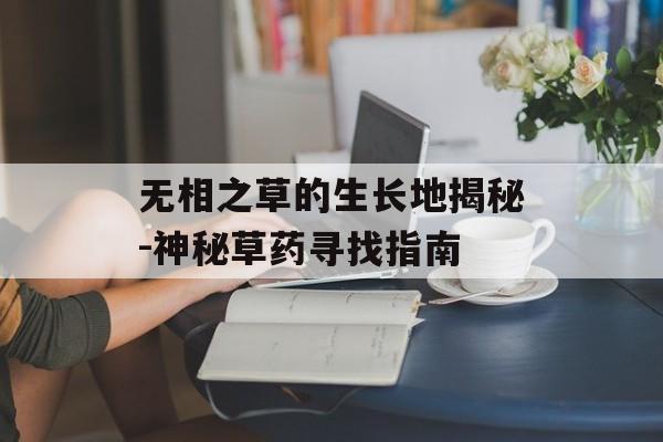 无相之草的生长地揭秘-神秘草药寻找指南