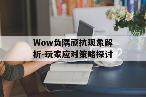 Wow负隅顽抗现象解析-玩家应对策略探讨