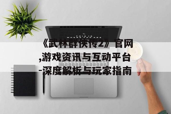 《武林群侠传2》官网,游戏资讯与互动平台-深度解析与玩家指南