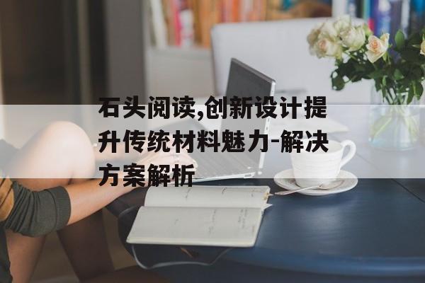 石头阅读,创新设计提升传统材料魅力-解决方案解析