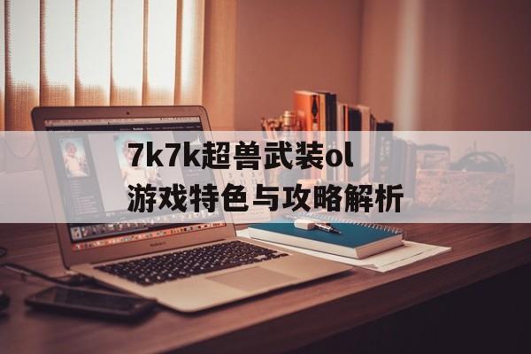 7k7k超兽武装ol游戏特色与攻略解析