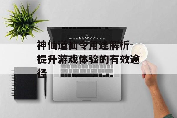 神仙道仙令用途解析-提升游戏体验的有效途径