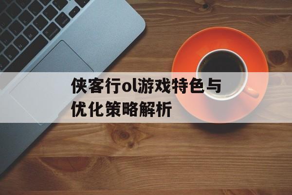 侠客行ol游戏特色与优化策略解析