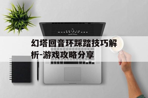 幻塔回音环踩踏技巧解析-游戏攻略分享