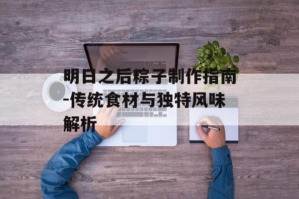 明日之后粽子制作指南-传统食材与独特风味解析