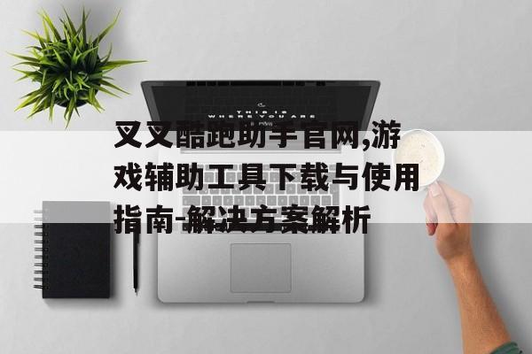 叉叉酷跑助手官网,游戏辅助工具下载与使用指南-解决方案解析