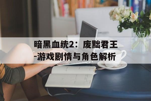 暗黑血统2：废黜君王-游戏剧情与角色解析