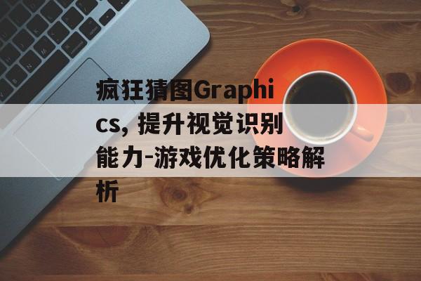 疯狂猜图Graphics, 提升视觉识别能力-游戏优化策略解析