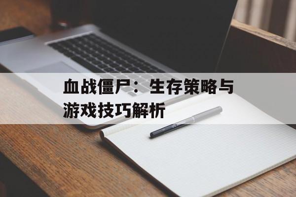 血战僵尸：生存策略与游戏技巧解析