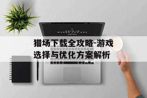 猎场下载全攻略-游戏选择与优化方案解析