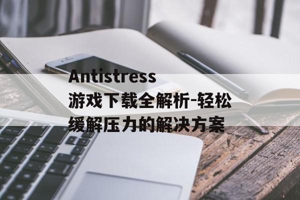 Antistress游戏下载全解析-轻松缓解压力的解决方案