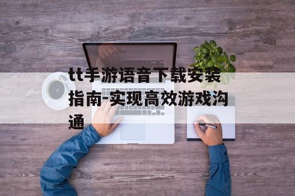 tt手游语音下载安装指南-实现高效游戏沟通