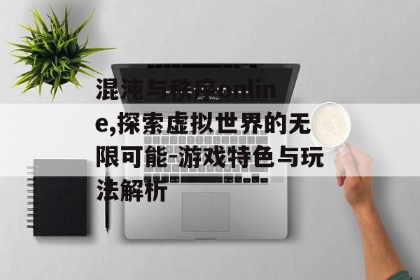 混沌与秩序online,探索虚拟世界的无限可能-游戏特色与玩法解析