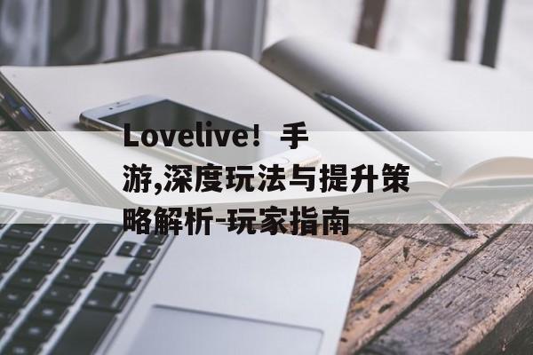 Lovelive！手游,深度玩法与提升策略解析-玩家指南