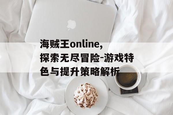 海贼王online,探索无尽冒险-游戏特色与提升策略解析