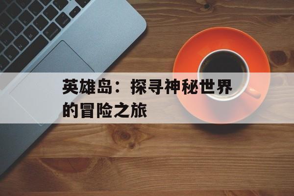 英雄岛：探寻神秘世界的冒险之旅