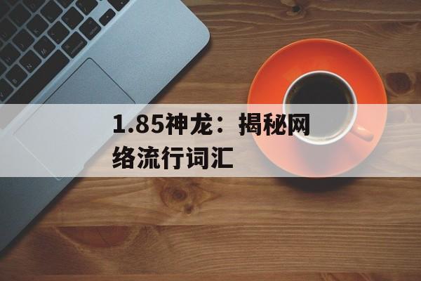 1.85神龙：揭秘网络流行词汇