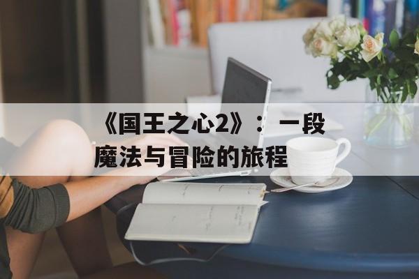 《国王之心2》：一段魔法与冒险的旅程