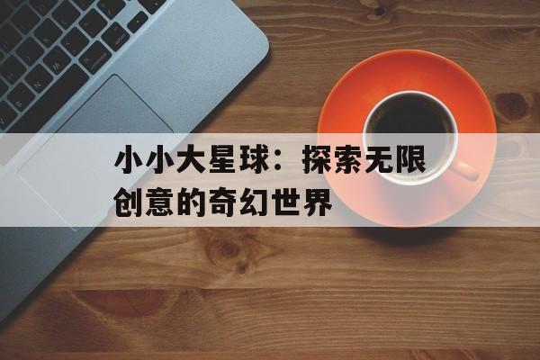 小小大星球：探索无限创意的奇幻世界