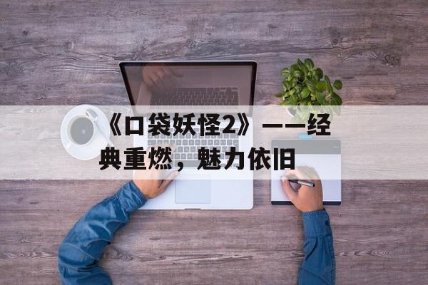 《口袋妖怪2》——经典重燃，魅力依旧