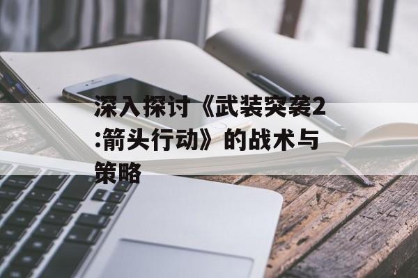 深入探讨《武装突袭2:箭头行动》的战术与策略