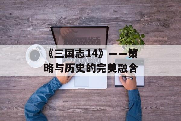 《三国志14》——策略与历史的完美融合