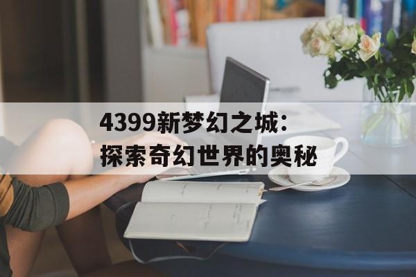 4399新梦幻之城：探索奇幻世界的奥秘
