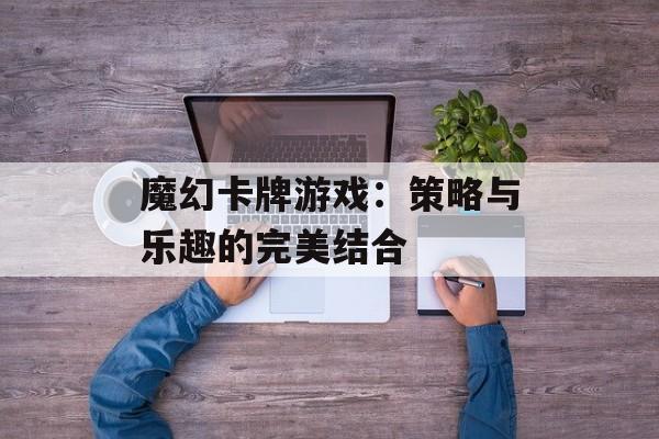 魔幻卡牌游戏：策略与乐趣的完美结合