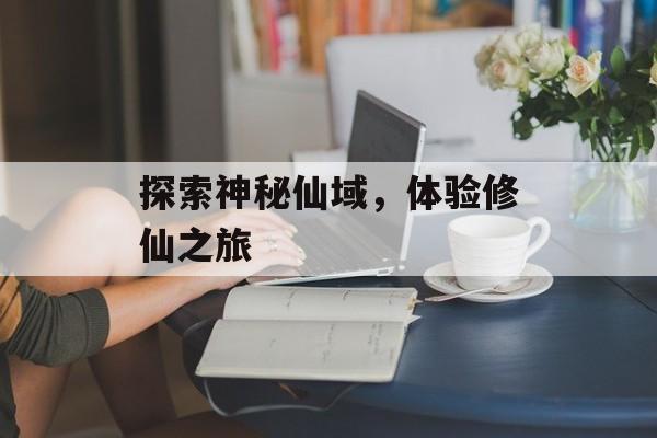 探索神秘仙域，体验修仙之旅