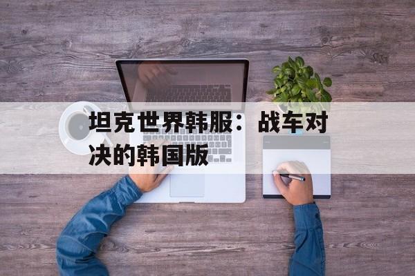 坦克世界韩服：战车对决的韩国版