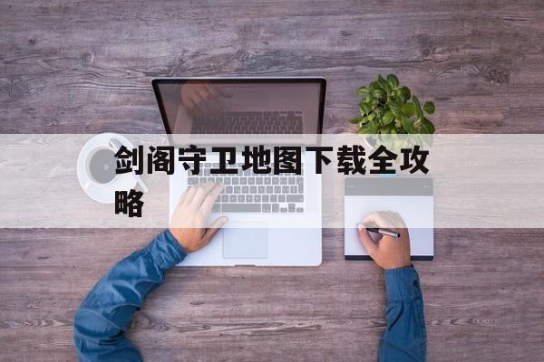 剑阁守卫地图下载全攻略