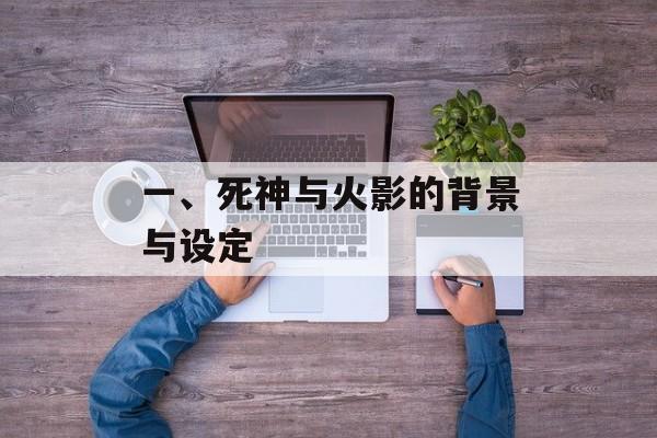 一、死神与火影的背景与设定