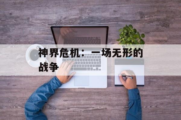 神界危机：一场无形的战争
