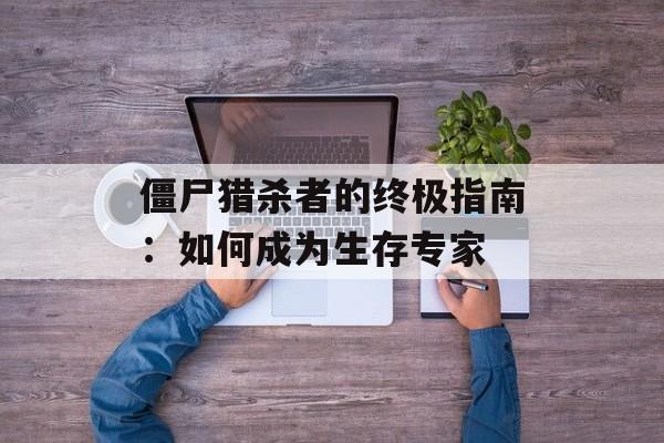 僵尸猎杀者的终极指南：如何成为生存专家