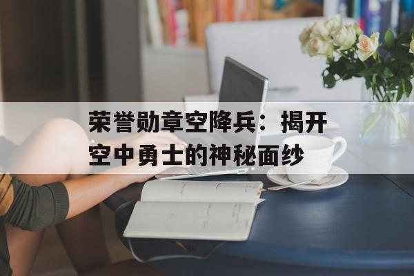 荣誉勋章空降兵：揭开空中勇士的神秘面纱