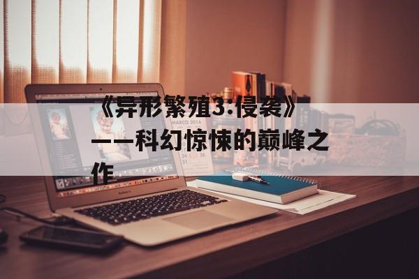《异形繁殖3:侵袭》——科幻惊悚的巅峰之作