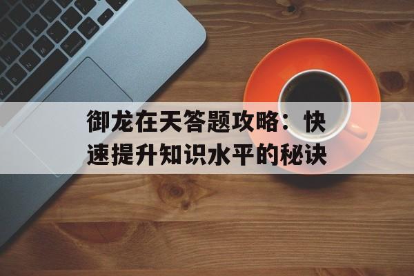 御龙在天答题攻略：快速提升知识水平的秘诀