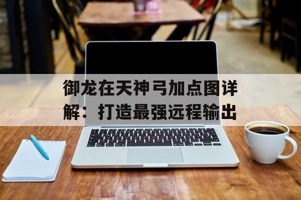 御龙在天神弓加点图详解：打造最强远程输出