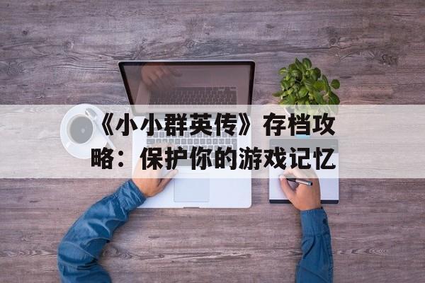 《小小群英传》存档攻略：保护你的游戏记忆
