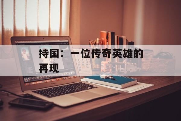持国：一位传奇英雄的再现