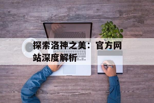 探索洛神之美：官方网站深度解析