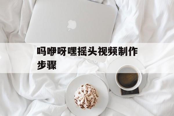 吗咿呀嘿摇头视频制作步骤