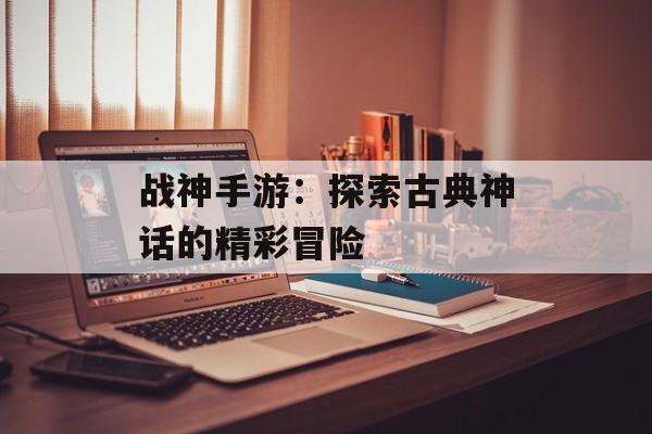 战神手游：探索古典神话的精彩冒险