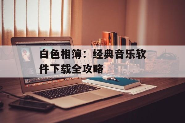 白色相簿：经典音乐软件下载全攻略