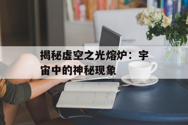 揭秘虚空之光熔炉：宇宙中的神秘现象
