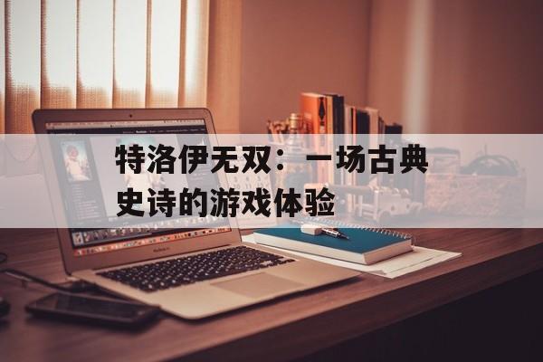 特洛伊无双：一场古典史诗的游戏体验
