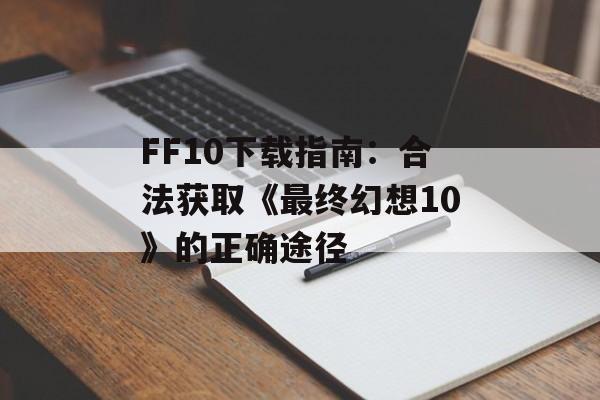 FF10下载指南：合法获取《最终幻想10》的正确途径